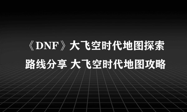 《DNF》大飞空时代地图探索路线分享 大飞空时代地图攻略