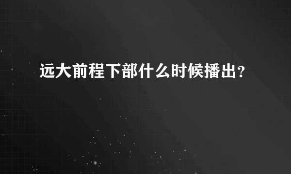 远大前程下部什么时候播出？