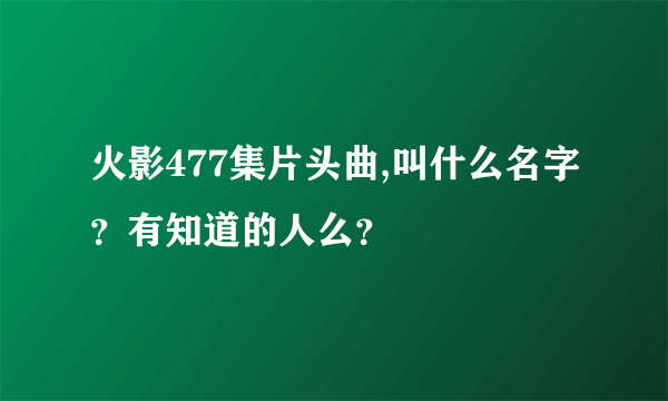 火影477集片头曲,叫什么名字？有知道的人么？