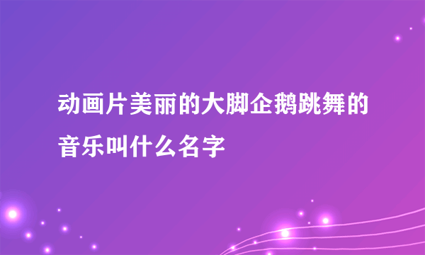 动画片美丽的大脚企鹅跳舞的音乐叫什么名字