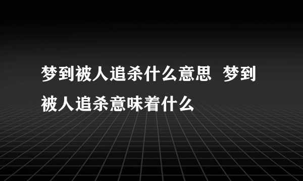 梦到被人追杀什么意思  梦到被人追杀意味着什么 