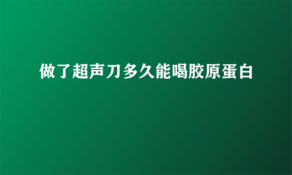 做了超声刀多久能喝胶原蛋白