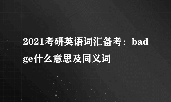 2021考研英语词汇备考：badge什么意思及同义词