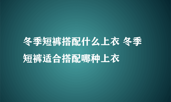 冬季短裤搭配什么上衣 冬季短裤适合搭配哪种上衣