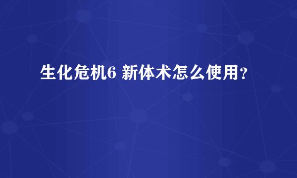 生化危机6 新体术怎么使用？