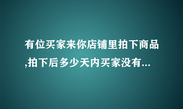 有位买家来你店铺里拍下商品,拍下后多少天内买家没有付款的,这笔交易自动关闭