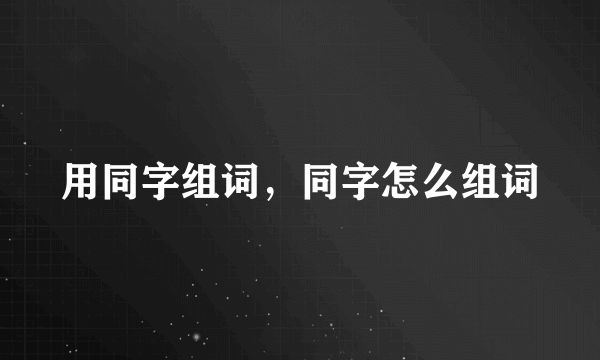 用同字组词，同字怎么组词