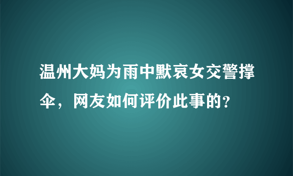 温州大妈为雨中默哀女交警撑伞，网友如何评价此事的？