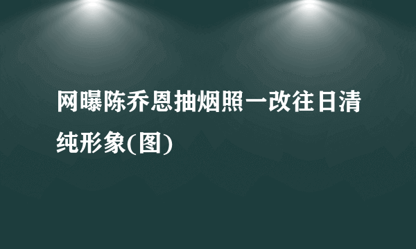 网曝陈乔恩抽烟照一改往日清纯形象(图)