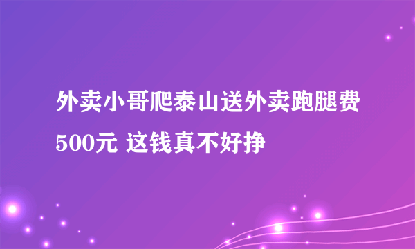 外卖小哥爬泰山送外卖跑腿费500元 这钱真不好挣