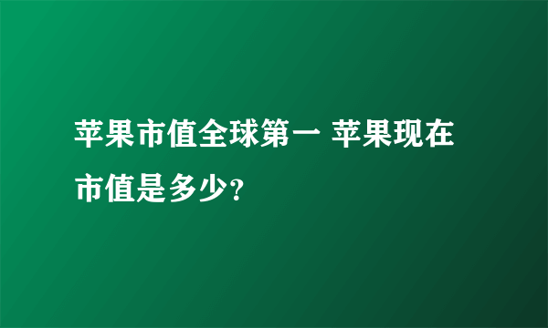 苹果市值全球第一 苹果现在市值是多少？