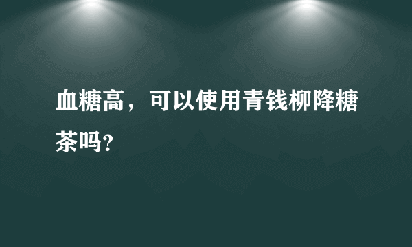 血糖高，可以使用青钱柳降糖茶吗？