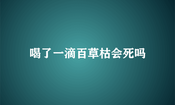 喝了一滴百草枯会死吗