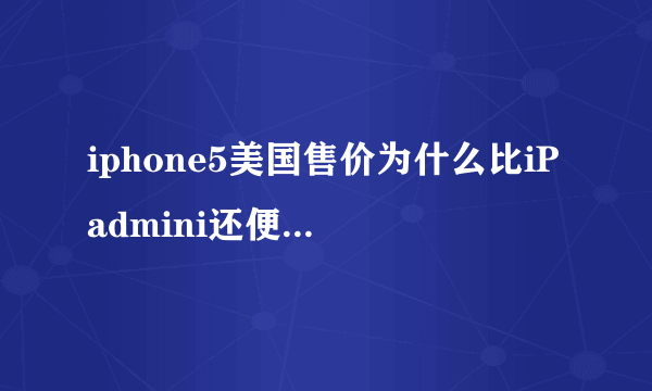 iphone5美国售价为什么比iPadmini还便宜，在国内不是要贵出很多么