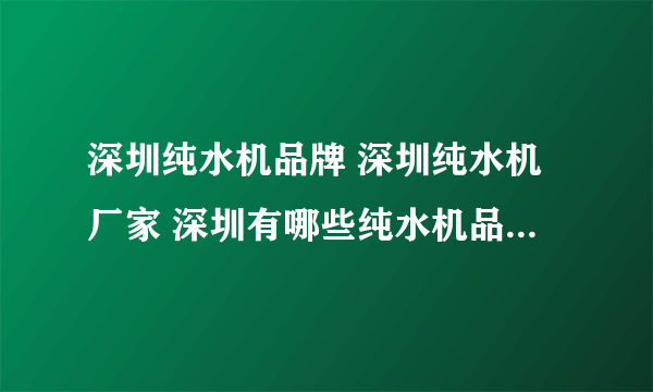 深圳纯水机品牌 深圳纯水机厂家 深圳有哪些纯水机品牌【品牌库】