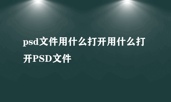 psd文件用什么打开用什么打开PSD文件