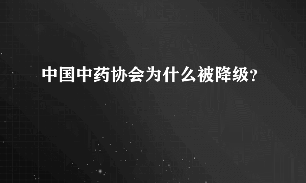 中国中药协会为什么被降级？