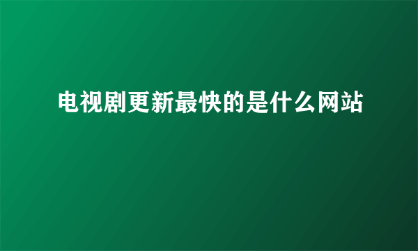 电视剧更新最快的是什么网站