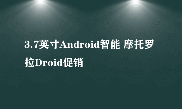 3.7英寸Android智能 摩托罗拉Droid促销