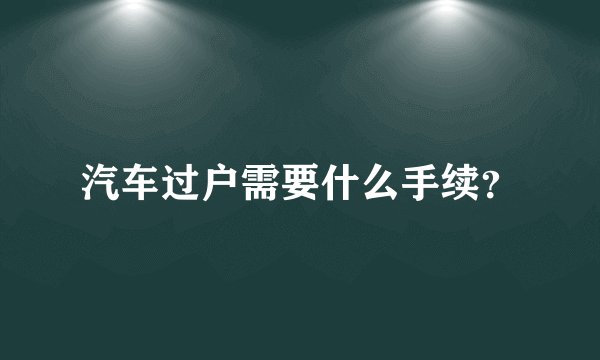 汽车过户需要什么手续？