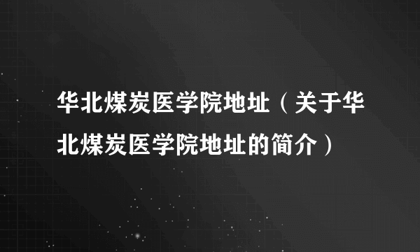 华北煤炭医学院地址（关于华北煤炭医学院地址的简介）