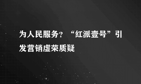 为人民服务？“红派壹号”引发营销虚荣质疑