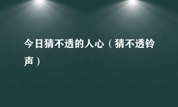 今日猜不透的人心（猜不透铃声）