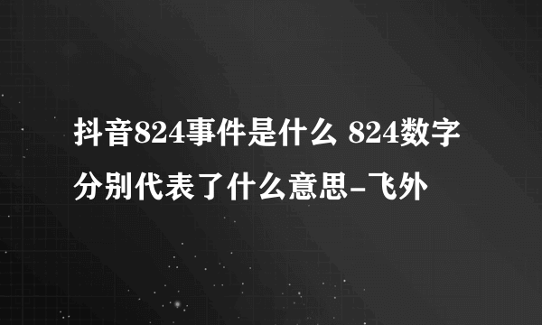 抖音824事件是什么 824数字分别代表了什么意思-飞外