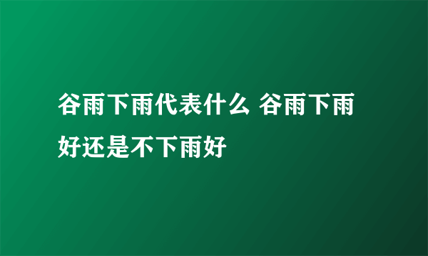 谷雨下雨代表什么 谷雨下雨好还是不下雨好