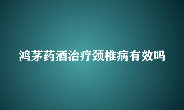 鸿茅药酒治疗颈椎病有效吗