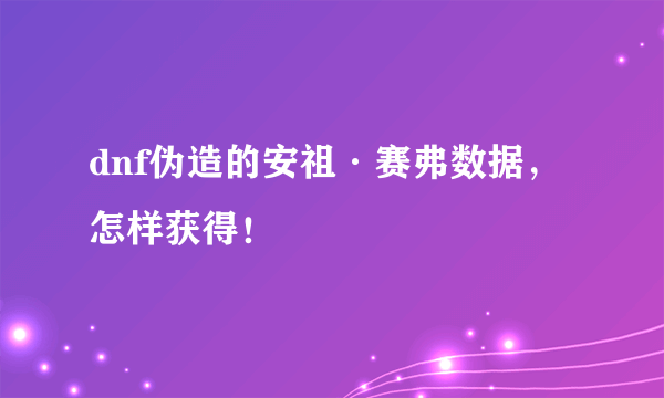 dnf伪造的安祖·赛弗数据，怎样获得！