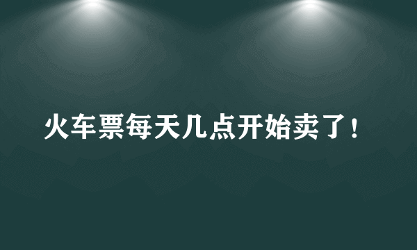 火车票每天几点开始卖了！