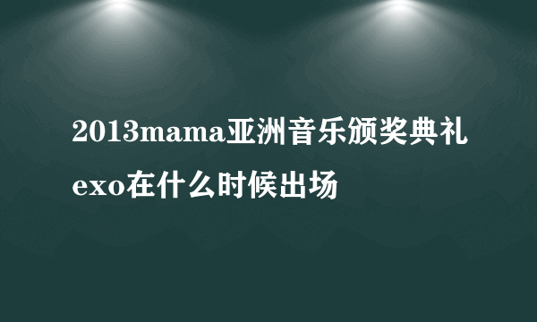 2013mama亚洲音乐颁奖典礼exo在什么时候出场