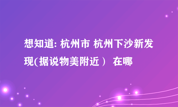 想知道: 杭州市 杭州下沙新发现(据说物美附近） 在哪