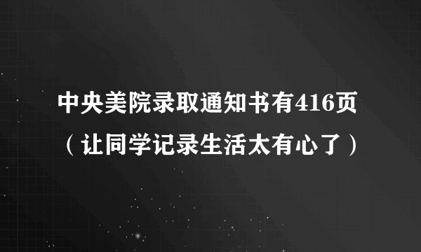 中央美院录取通知书有416页（让同学记录生活太有心了）