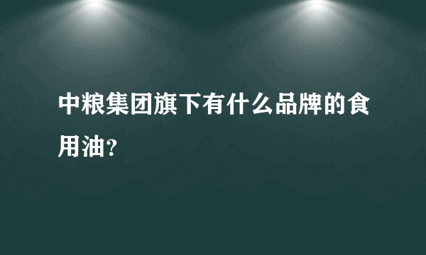 中粮集团旗下有什么品牌的食用油？