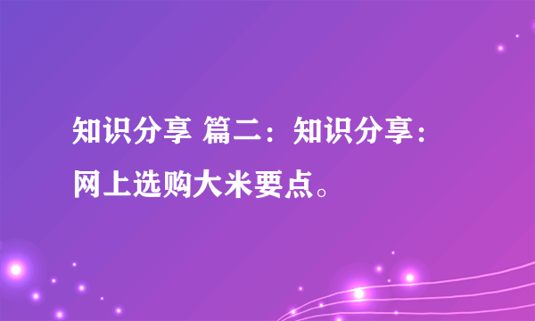 知识分享 篇二：知识分享：网上选购大米要点。