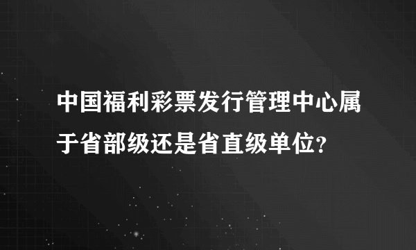 中国福利彩票发行管理中心属于省部级还是省直级单位？