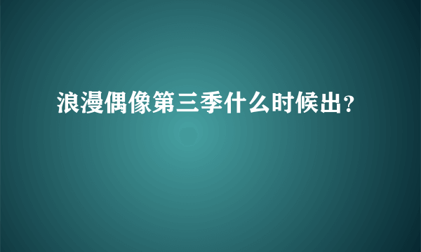 浪漫偶像第三季什么时候出？