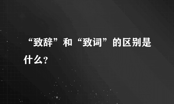 “致辞”和“致词”的区别是什么？