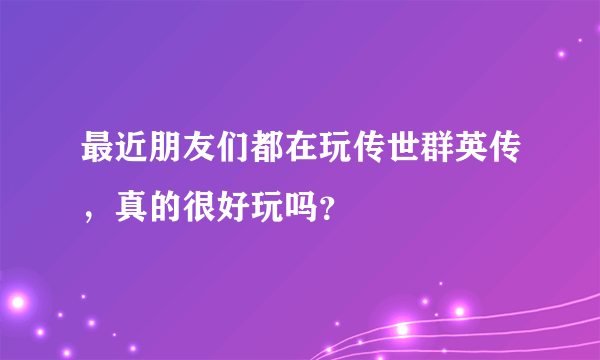 最近朋友们都在玩传世群英传，真的很好玩吗？