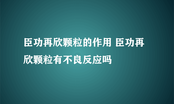 臣功再欣颗粒的作用 臣功再欣颗粒有不良反应吗