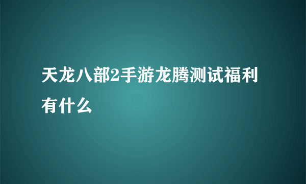 天龙八部2手游龙腾测试福利有什么