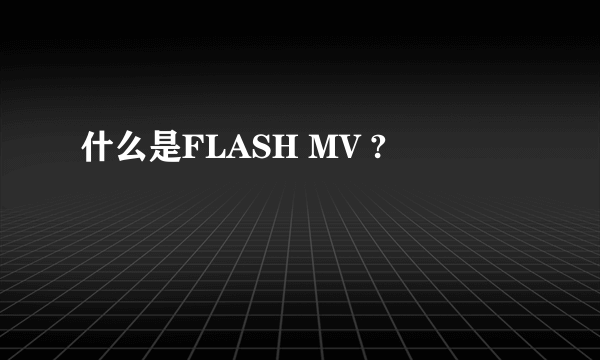 什么是FLASH MV ?