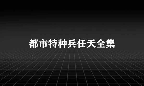 都市特种兵任天全集