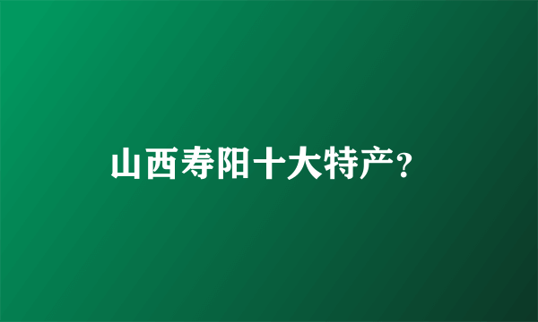 山西寿阳十大特产？