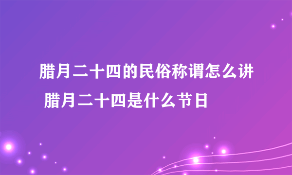 腊月二十四的民俗称谓怎么讲 腊月二十四是什么节日