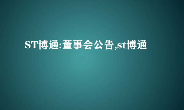 ST博通:董事会公告,st博通