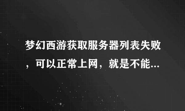 梦幻西游获取服务器列表失败，可以正常上网，就是不能上游戏，求助高手