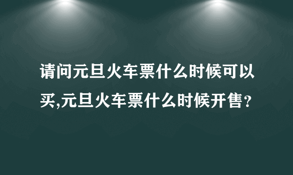 请问元旦火车票什么时候可以买,元旦火车票什么时候开售？